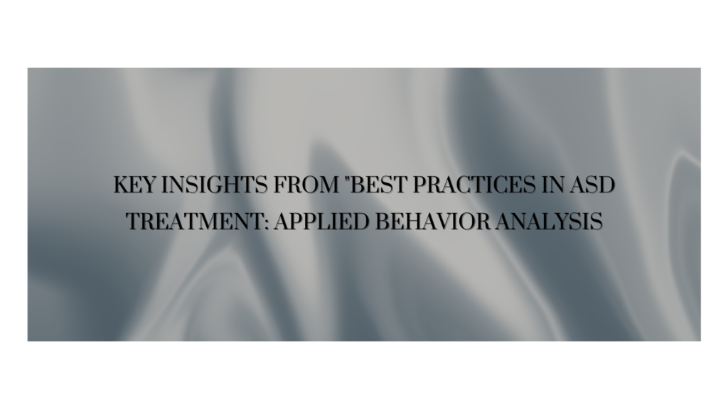 Key Insights from “Best Practices in ASD Treatment: Applied Behavior Analysis
